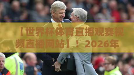 【世界杯体育直播观赛视频直播网站】!2026年观赛指南与平台深度测评
