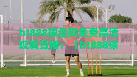 bt888球盘网免费高清观看直播:【bt888球盘网】2026年最新观赛指南与实测体验