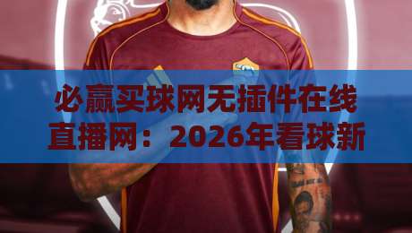 必赢买球网无插件在线直播网:2026年看球新姿势,你试过没?
