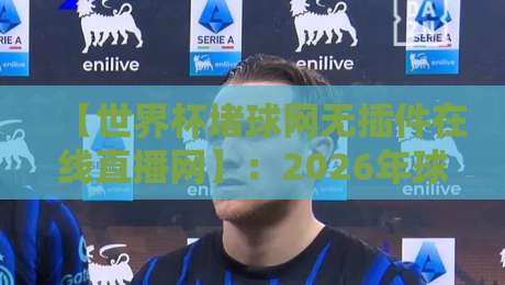【世界杯堵球网无插件在线直播网】:2026年球迷必备的高清观赛指南