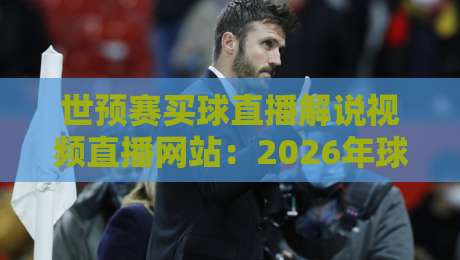 世预赛买球直播解说视频直播网站:2026年球迷必看的五大靠谱平台与避坑指南