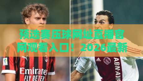 预选赛压球网址直播官网观看入口!2026最新观赛指南来了