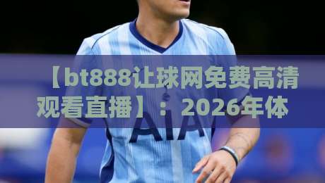 【bt888让球网免费高清观看直播】:2026年体育迷必备的观赛神器