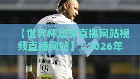 【世界杯足球直播网站视频直播网站】: 2026年看球必备!五大平台实测对比与避坑指南