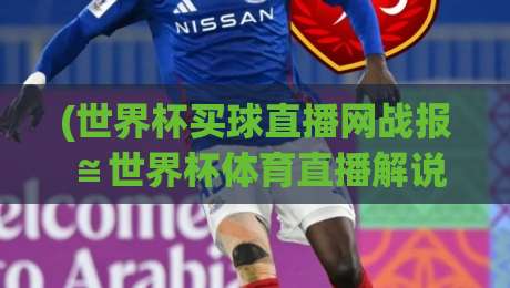 (世界杯买球直播网战报≌世界杯体育直播解说高清比赛直播网):2026年世界杯观赛新姿势与战报解析