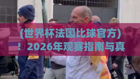 (世界杯法国比球官方)!2026年观赛指南与真相揭秘 (世界杯法国比球官方)!2026年观赛指南与真相揭秘