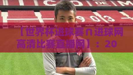 【世界杯进球赛∩进球网高清比赛直播网】:2026观赛必备神器,球迷速看指南!