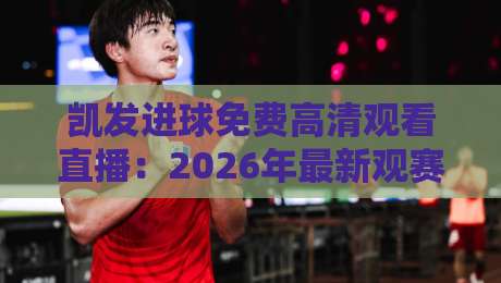 凯发进球免费高清观看直播:2026年最新观赛攻略与隐藏功能揭秘