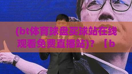 (bt体育球盘买球站在线观看免费直播站)?【bt体育】2026年免费直播站怎么选?