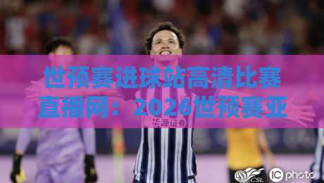 世预赛进球站高清比赛直播网:2026世预赛亚洲区激战正酣,哪里看高清直播?