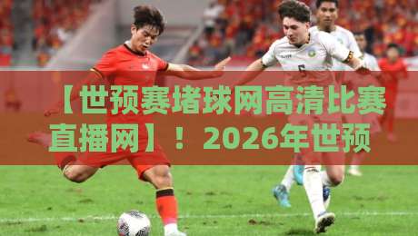 【世预赛堵球网高清比赛直播网】!2026年世预赛观赛指南,别再被卡顿“堵”住了