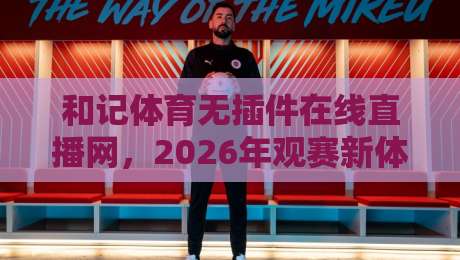 和记体育无插件在线直播网，2026年观赛新体验【和记体育无插件在线直播网】