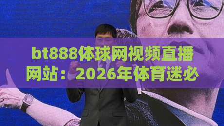 bt888体球网视频直播网站:2026年体育迷必看的免费高清平台,你试过没?