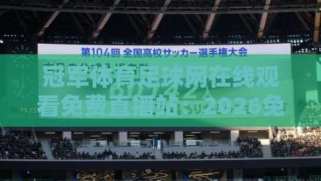 冠军体育足球网在线观看免费直播站：2026免费观赛新姿势（冠军体育足球网）