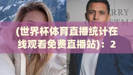 (世界杯体育直播统计在线观看免费直播站)：2026年球迷必看的五大隐藏技巧