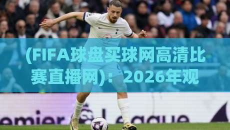 (FIFA球盘买球网高清比赛直播网):2026年观赛新体验,这些门道你得懂!