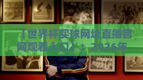 【世界杯买球网址直播官网观看入口】：2026年美加墨世界杯观赛入口全揭秘！