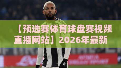 【预选赛体育球盘赛视频直播网站】2026年最新实用指南:如何找到靠谱的直播源?