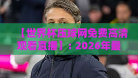 【世界杯压球网免费高清观看直播】: 2026年最新观赛指南与避坑建议