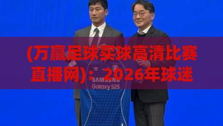 (万赢足球买球高清比赛直播网):2026年球迷必看的高清观赛平台