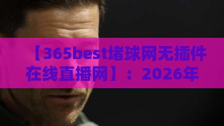 【365best堵球网无插件在线直播网】:2026年观赛新选择,无插件流畅体验