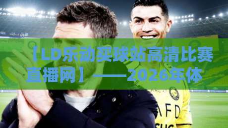 【LD乐动买球站高清比赛直播网】——2026年体育迷都该了解的观赛平台,LD乐动买球站