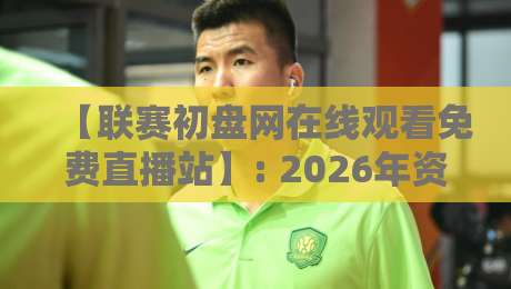【联赛初盘网在线观看免费直播站】: 2026年资深球迷的私藏观赛指南与避坑实录