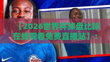 【2026世界杯球盘比球在线观看免费直播站】：球迷必备的观赛指南与避坑攻略