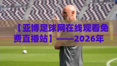 【亚博足球网在线观看免费直播站】——2026年球迷看球新姿势,这几招你得知道!