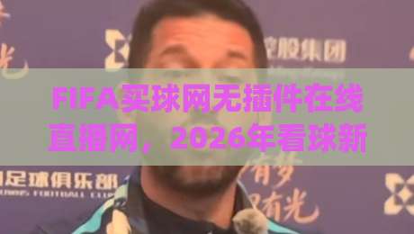 FIFA买球网无插件在线直播网,2026年看球新姿势你get了吗