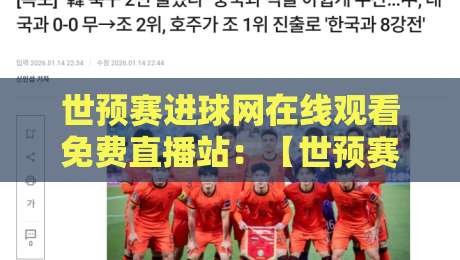 世预赛进球网在线观看免费直播站：【世预赛进球网在线观看免费直播站】2026年观赛指南与避坑攻略