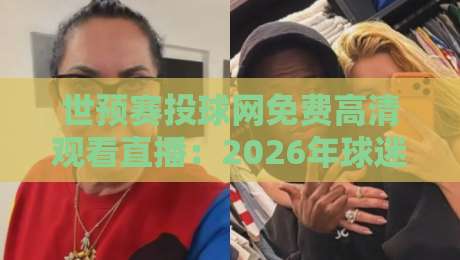 世预赛投球网免费高清观看直播：2026年球迷必备观赛指南（收藏版）