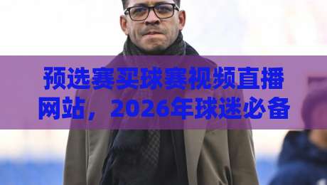 预选赛买球赛视频直播网站,2026年球迷必备的观赛神器