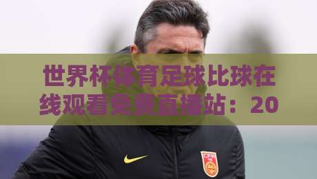 世界杯体育足球比球在线观看免费直播站:2026年观赛新选择(世界杯体育足球比球在线观看免费直播站)