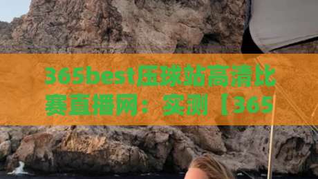 365best压球站高清比赛直播网:实测【365best压球站高清比赛直播网】2026年高清直播体验与避坑指南
