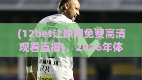 (12bet让球网免费高清观看直播),2026年体育迷必备的观赛新姿势!