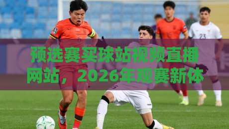 预选赛买球站视频直播网站,2026年观赛新体验全解析(预选赛买球站视频直播网站)