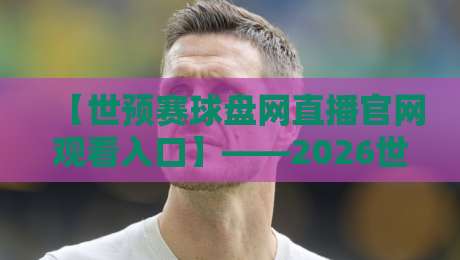 【世预赛球盘网直播官网观看入口】——2026世预赛最新观赛指南与实用技巧