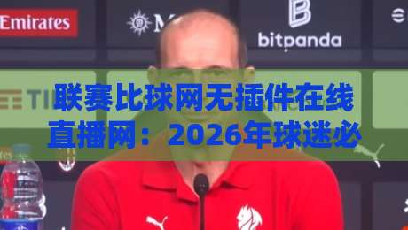 联赛比球网无插件在线直播网:2026年球迷必备的观赛神器