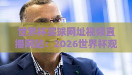 世界杯买球网址视频直播网站：2026世界杯观赛新玩法，这些网站别错过