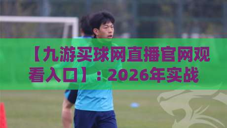 【九游买球网直播官网观看入口】: 2026年实战入口与避坑指南