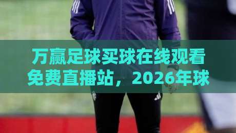 万赢足球买球在线观看免费直播站，2026年球迷必藏的宝藏平台