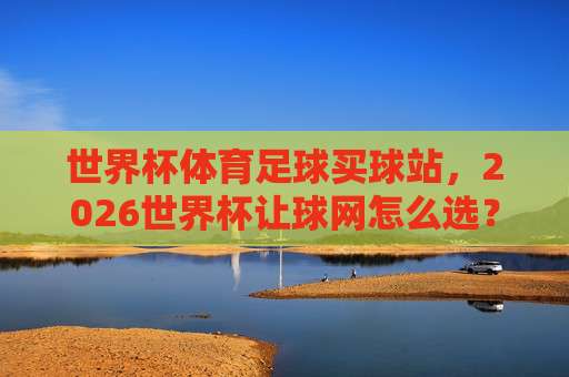 世界杯阿尔及利亚比球站-法甲体育足球压球站:2026年世界杯观赛新视角(世界杯阿尔及利亚比球站-法甲体育足球压球站)你不可不知 世界杯阿尔及利亚比球站-法甲体育足球压球站:2026年世界杯观赛新视角(世界杯阿尔及利亚比球站-法甲体育足球压球站)你不可不知