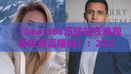 【beat365压球站在线观看免费直播站】:2026年最全观赛指南与避坑技巧
