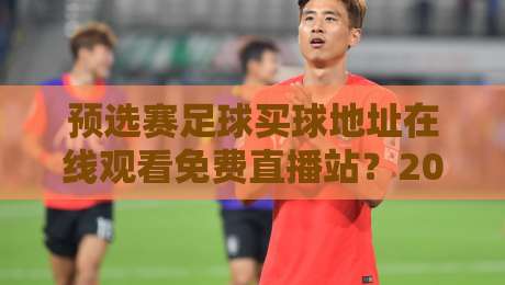 预选赛足球买球地址在线观看免费直播站？2026年最新观赛攻略来了！