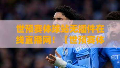 世预赛体球站无插件在线直播网!【世预赛体球站】2026世预赛观赛新姿势,零插件畅享高清直播,球迷必备神器