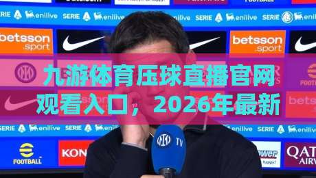 九游体育压球直播官网观看入口，2026年最新观赛指南