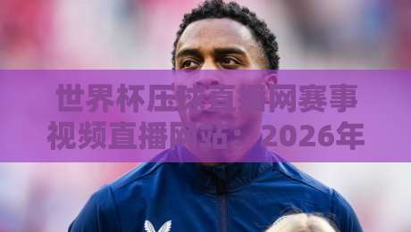 世界杯压球直播网赛事视频直播网站：2026年球迷必备的五大观赛利器