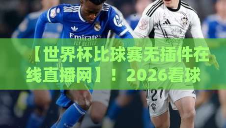 【世界杯比球赛无插件在线直播网】！2026看球新姿势，这些平台让你告别卡顿