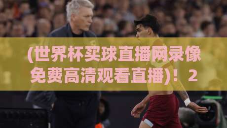 (世界杯买球直播网录像免费高清观看直播)!2026观赛指南来了